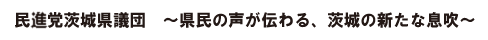 民進党茨城県議団　県民の声が伝わる、茨城の新たな息吹。